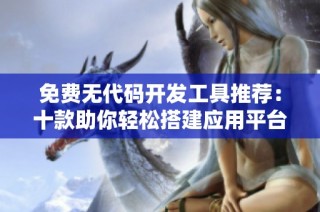 免费无代码开发工具推荐：十款助你轻松搭建应用平台