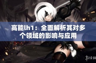 高能lh1：全面解析其对多个领域的影响与应用