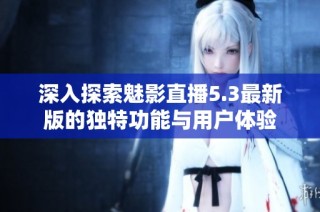 深入探索魅影直播5.3最新版的独特功能与用户体验