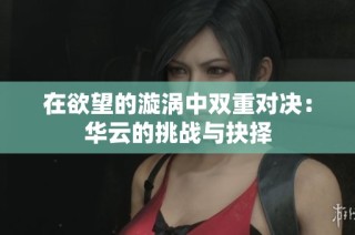 在欲望的漩涡中双重对决：华云的挑战与抉择