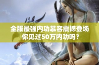 全服最强内功慕容震撼登场 你见过50万内功吗？