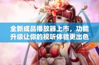 全新成品播放器上市，功能升级让你的视听体验更出色