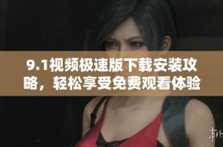 9.1视频极速版下载安装攻略，轻松享受免费观看体验