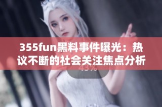355fun黑料事件曝光：热议不断的社会关注焦点分析