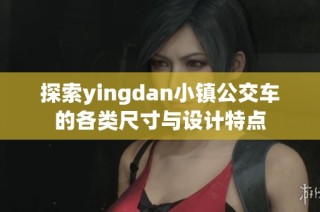 探索yingdan小镇公交车的各类尺寸与设计特点