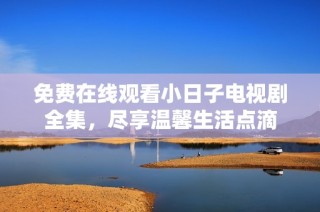 免费在线观看小日子电视剧全集，尽享温馨生活点滴