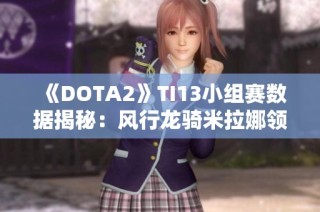 《DOTA2》TI13小组赛数据揭秘：风行龙骑米拉娜领衔C位战斗