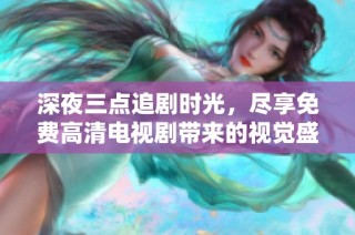 深夜三点追剧时光，尽享免费高清电视剧带来的视觉盛宴