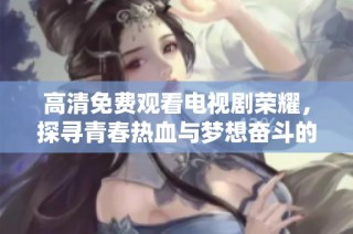 高清免费观看电视剧荣耀，探寻青春热血与梦想奋斗的故事