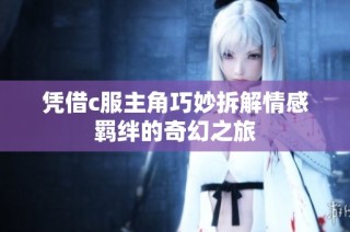 凭借c服主角巧妙拆解情感羁绊的奇幻之旅