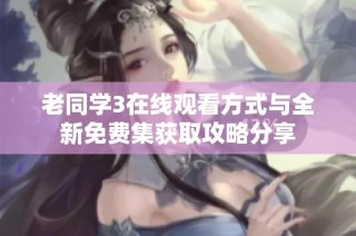 老同学3在线观看方式与全新免费集获取攻略分享