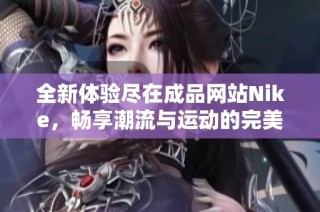 全新体验尽在成品网站Nike，畅享潮流与运动的完美结合