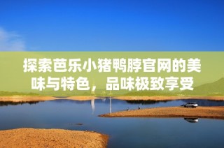 探索芭乐小猪鸭脖官网的美味与特色，品味极致享受