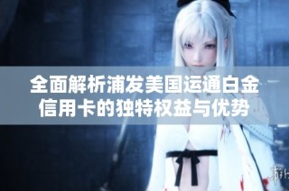 全面解析浦发美国运通白金信用卡的独特权益与优势
