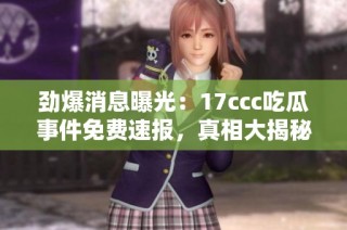 劲爆消息曝光：17ccc吃瓜事件免费速报，真相大揭秘