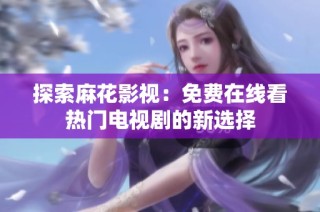 探索麻花影视：免费在线看热门电视剧的新选择