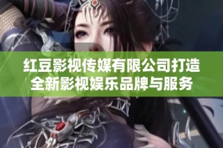 红豆影视传媒有限公司打造全新影视娱乐品牌与服务