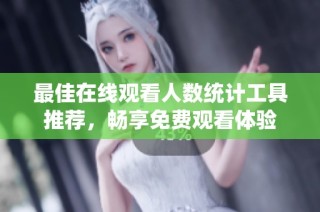 最佳在线观看人数统计工具推荐，畅享免费观看体验