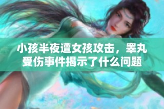 小孩半夜遭女孩攻击，睾丸受伤事件揭示了什么问题