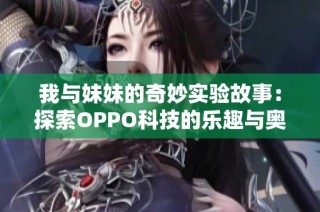 我与妹妹的奇妙实验故事：探索OPPO科技的乐趣与奥秘