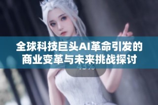 全球科技巨头AI革命引发的商业变革与未来挑战探讨