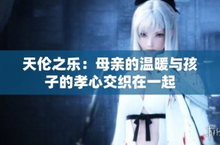 天伦之乐：母亲的温暖与孩子的孝心交织在一起