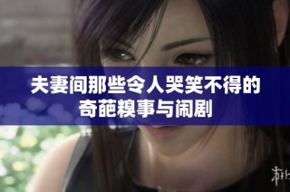 夫妻间那些令人哭笑不得的奇葩糗事与闹剧