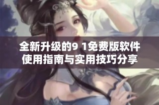 全新升级的9 1免费版软件使用指南与实用技巧分享