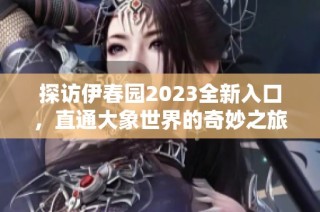 探访伊春园2023全新入口，直通大象世界的奇妙之旅