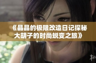 《晶晶的极限改造日记探秘大胡子的时尚蜕变之旅》