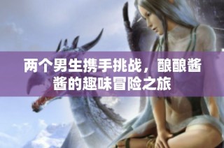 两个男生携手挑战，酿酿酱酱的趣味冒险之旅