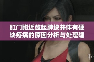 肛门附近鼓起肿块并伴有硬块疼痛的原因分析与处理建议