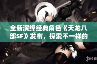 全新演绎经典角色《天龙八部SF》发布，探索不一样的传奇旅程