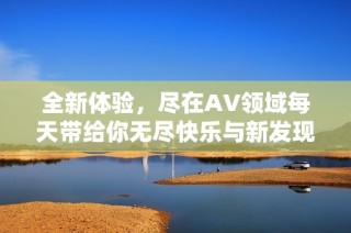 全新体验，尽在AV领域每天带给你无尽快乐与新发现