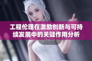 工程伦理在激励创新与可持续发展中的关键作用分析