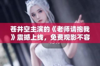 苍井空主演的《老师请抱我》震撼上线，免费观影不容错过