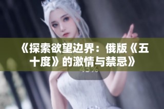 《探索欲望边界：俄版《五十度》的激情与禁忌》