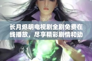 长月烬明电视剧全剧免费在线播放，尽享精彩剧情和动人画面