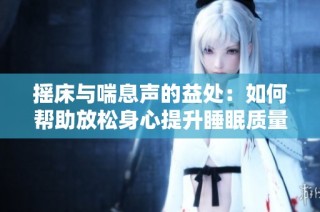 摇床与喘息声的益处：如何帮助放松身心提升睡眠质量