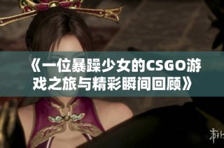 《一位暴躁少女的CSGO游戏之旅与精彩瞬间回顾》