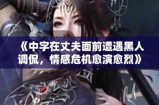 《中字在丈夫面前遭遇黑人调侃，情感危机愈演愈烈》