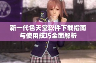 新一代色天堂软件下载指南与使用技巧全面解析