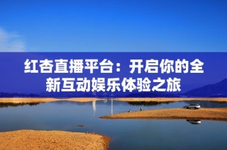 红杏直播平台：开启你的全新互动娱乐体验之旅