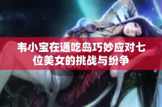 韦小宝在通吃岛巧妙应对七位美女的挑战与纷争