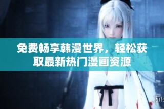 免费畅享韩漫世界，轻松获取最新热门漫画资源