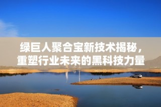 绿巨人聚合宝新技术揭秘，重塑行业未来的黑科技力量