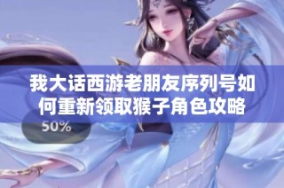我大话西游老朋友序列号如何重新领取猴子角色攻略