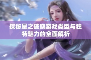 探秘星之破晓游戏类型与独特魅力的全面解析