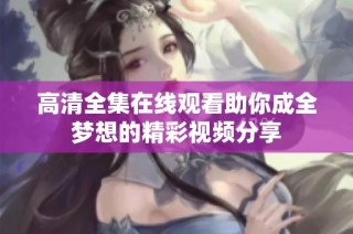 高清全集在线观看助你成全梦想的精彩视频分享