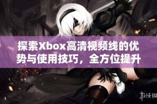 探索Xbox高清视频线的优势与使用技巧，全方位提升游戏体验